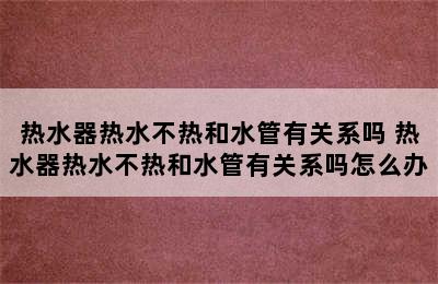 热水器热水不热和水管有关系吗 热水器热水不热和水管有关系吗怎么办